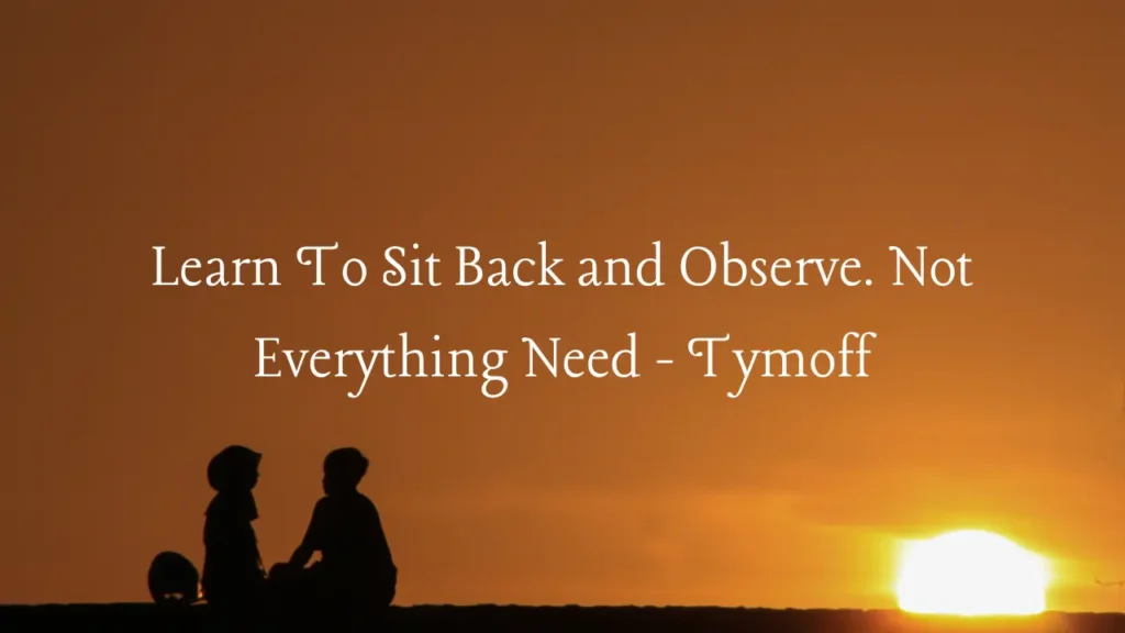 Learn To Sit Back and Observe. Not Everything Need - Tymoff