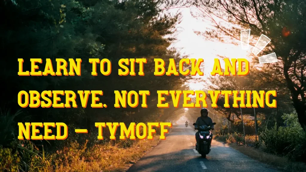 Learn To Sit Back and Observe. Not Everything Need - Tymoff